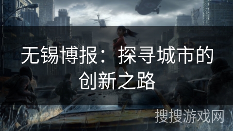 无锡博报:探寻城市的创新之路 无锡博报:探寻城市的创新之路