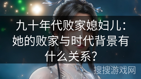 九十年代败家媳妇儿:她的败家与时代背景有什么关系? 九十年代败家媳妇儿:她的败家与时代背景有什么关系?