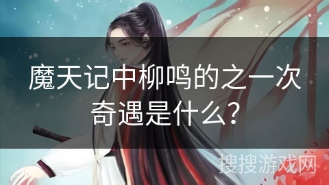 魔天记中柳鸣的之一次奇遇是什么？