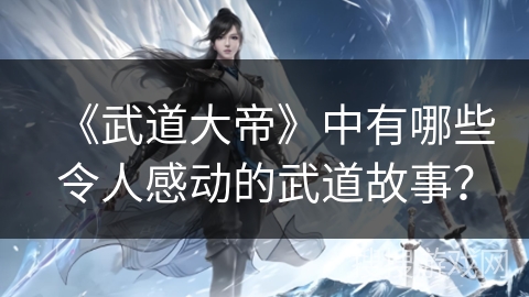 《武道大帝》中有哪些令人感动的武道故事？