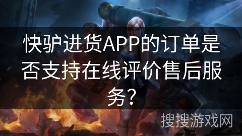 快驴进货APP的订单是否支持在线评价售后服务? 快驴进货APP的订单是否支持在线评价售后服务?