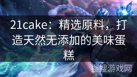 21cake：精选原料，打造天然无添加的美味蛋糕