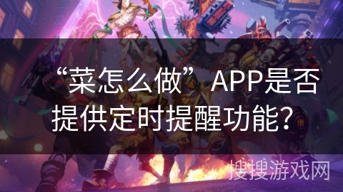 “菜怎么做”APP是否提供定时提醒功能？