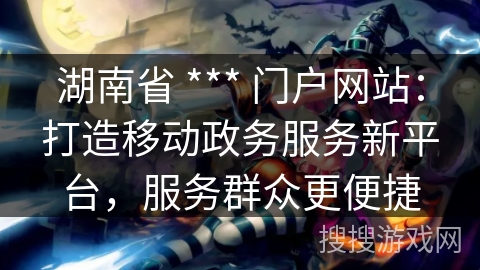 湖南省 *** 门户网站：打造移动政务服务新平台，服务群众更便捷
