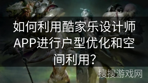 如何利用酷家乐设计师APP进行户型优化和空间利用? 如何利用酷家乐设计师APP进行户型优化和空间利用?