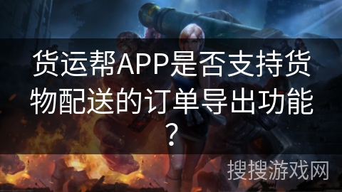 货运帮APP是否支持货物配送的订单导出功能？