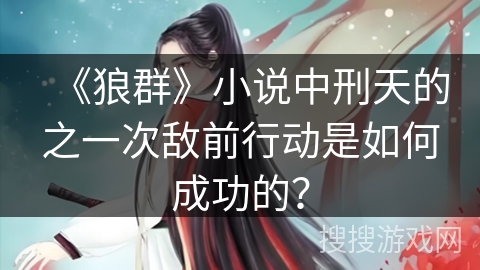 《狼群》小说中刑天的之一次敌前行动是如何成功的? 《狼群》小说中刑天的之一次敌前行动是如何成功的?