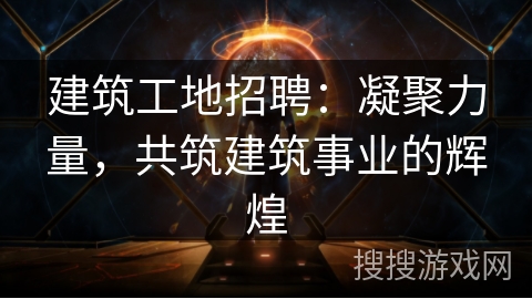 建筑工地招聘：凝聚力量，共筑建筑事业的辉煌