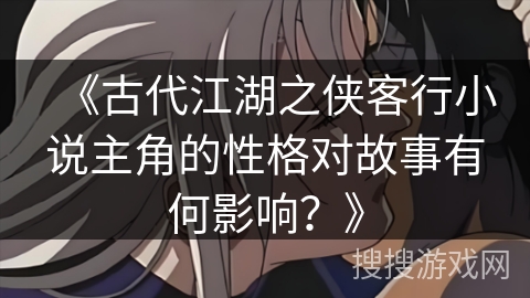 《古代江湖之侠客行小说主角的性格对故事有何影响？》