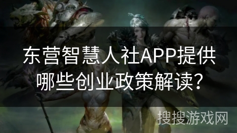 东营智慧人社APP提供哪些创业政策解读？