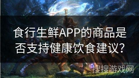 食行生鲜APP的商品是否支持健康饮食建议？