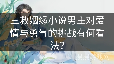 三救姻缘小说男主对爱情与勇气的挑战有何看法？