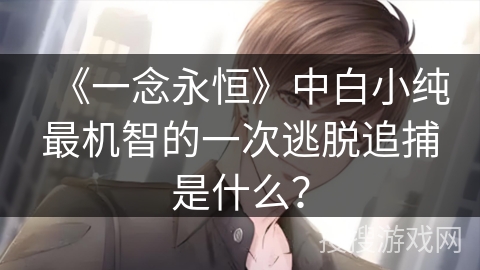 《一念永恒》中白小纯最机智的一次逃脱追捕是什么? 《一念永恒》中白小纯最机智的一次逃脱追捕是什么?