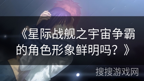 《星际战舰之宇宙争霸的角色形象鲜明吗？》