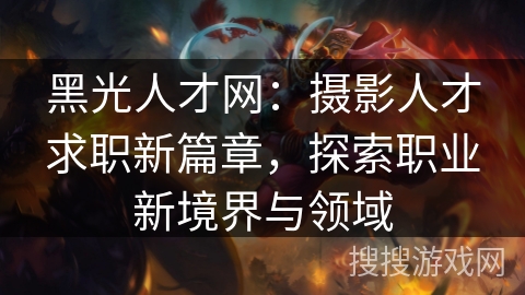 黑光人才网：摄影人才求职新篇章，探索职业新境界与领域