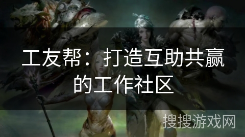 工友帮：打造互助共赢的工作社区