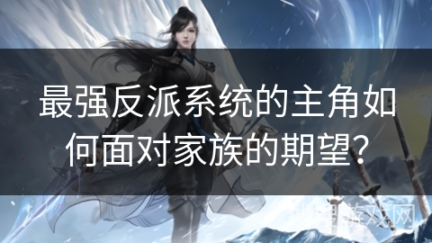 最强反派系统的主角如何面对家族的期望? 最强反派系统的主角如何面对家族的期望?