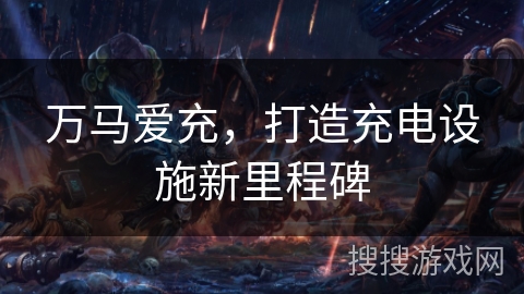 万马爱充，打造充电设施新里程碑