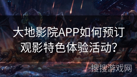 大地影院APP如何预订观影特色体验活动？
