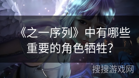 《之一序列》中有哪些重要的角色牺牲? 《之一序列》中有哪些重要的角色牺牲?