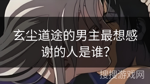 玄尘道途的男主最想感谢的人是谁？