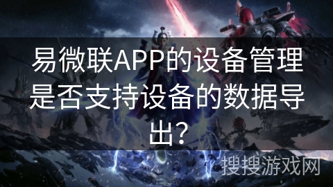 易微联APP的设备管理是否支持设备的数据导出? 易微联APP的设备管理是否支持设备的数据导出?