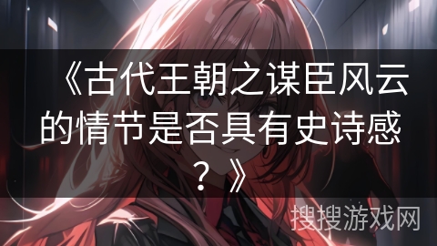 《古代王朝之谋臣风云的情节是否具有史诗感？》
