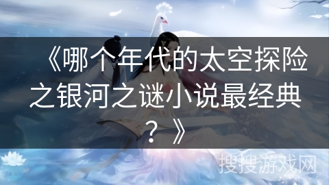 《哪个年代的太空探险之银河之谜小说最经典?》 《哪个年代的太空探险之银河之谜小说最经典?》