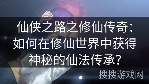 仙侠之路之修仙传奇：如何在修仙世界中获得神秘的仙法传承？