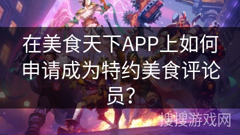 在美食天下APP上如何申请成为特约美食评论员？