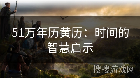 51万年历黄历:时间的智慧启示 51万年历黄历:时间的智慧启示
