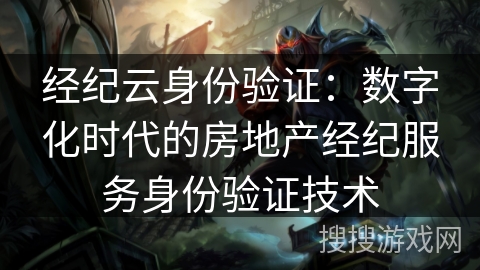 经纪云身份验证:数字化时代的房地产经纪服务身份验证技术 经纪云身份验证:数字化时代的房地产经纪服务身份验证技术