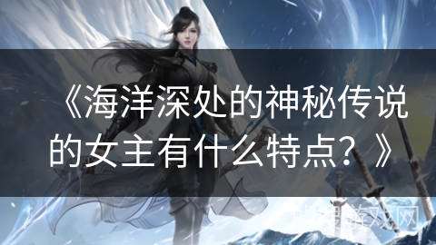 《海洋深处的神秘传说的女主有什么特点?》 《海洋深处的神秘传说的女主有什么特点?》