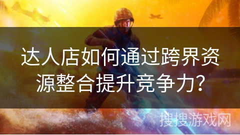 达人店如何通过跨界资源整合提升竞争力？