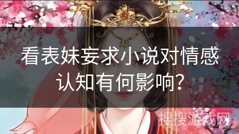 看表妹妄求小说对情感认知有何影响? 看表妹妄求小说对情感认知有何影响?