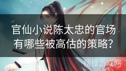 官仙小说陈太忠的官场有哪些被高估的策略? 官仙小说陈太忠的官场有哪些被高估的策略?