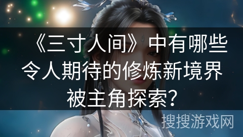 《三寸人间》中有哪些令人期待的修炼新境界被主角探索？