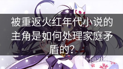 被重返火红年代小说的主角是如何处理家庭矛盾的？