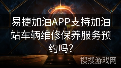 易捷加油APP支持加油站车辆维修保养服务预约吗？