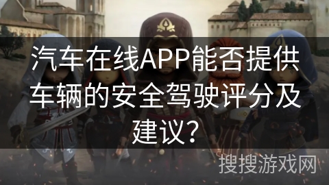 汽车在线APP能否提供车辆的安全驾驶评分及建议? 汽车在线APP能否提供车辆的安全驾驶评分及建议?