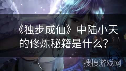 《独步成仙》中陆小天的修炼秘籍是什么? 《独步成仙》中陆小天的修炼秘籍是什么?