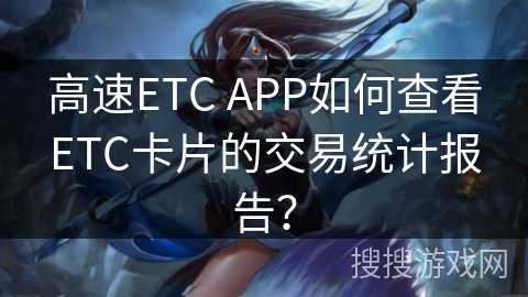高速ETC APP如何查看ETC卡片的交易统计报告? 高速ETC APP如何查看ETC卡片的交易统计报告?