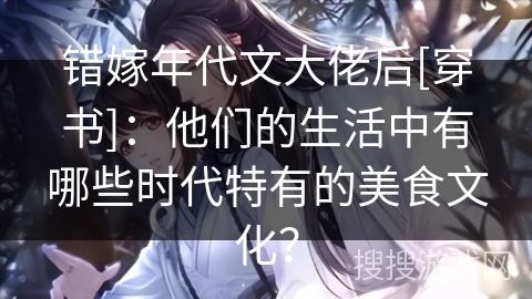错嫁年代文大佬后[穿书]：他们的生活中有哪些时代特有的美食文化？