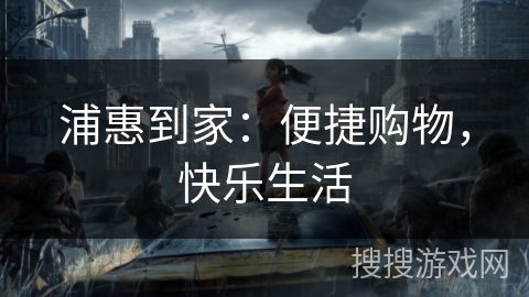 浦惠到家:便捷购物,快乐生活 浦惠到家:便捷购物,快乐生活