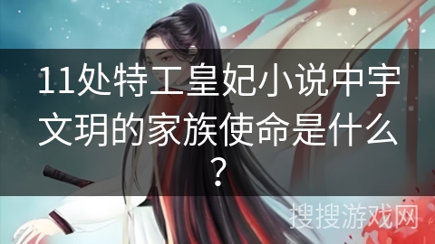 11处特工皇妃小说中宇文玥的家族使命是什么？