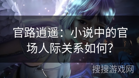 官路逍遥：小说中的官场人际关系如何？