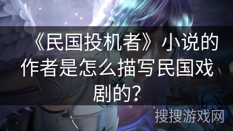 《民国投机者》小说的作者是怎么描写民国戏剧的? 《民国投机者》小说的作者是怎么描写民国戏剧的?