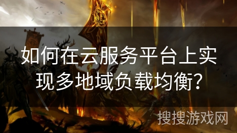 如何在云服务平台上实现多地域负载均衡？