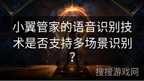 小翼管家的语音识别技术是否支持多场景识别？