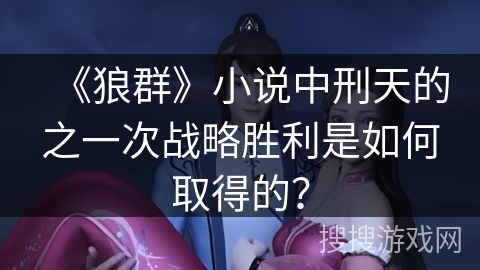 《狼群》小说中刑天的之一次战略胜利是如何取得的？